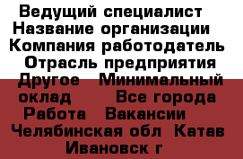 Ведущий специалист › Название организации ­ Компания-работодатель › Отрасль предприятия ­ Другое › Минимальный оклад ­ 1 - Все города Работа » Вакансии   . Челябинская обл.,Катав-Ивановск г.